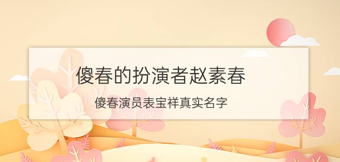 傻春的扮演者赵素春 傻春演员表宝祥真实名字